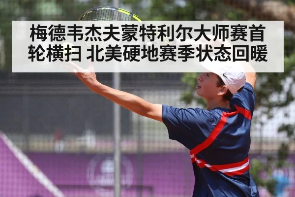 梅德韦杰夫蒙特利尔大师赛首轮横扫 北美硬地赛季状态回暖