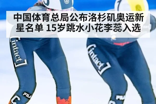 中国体育总局公布洛杉矶奥运新星名单 15岁跳水小花李蕊入选