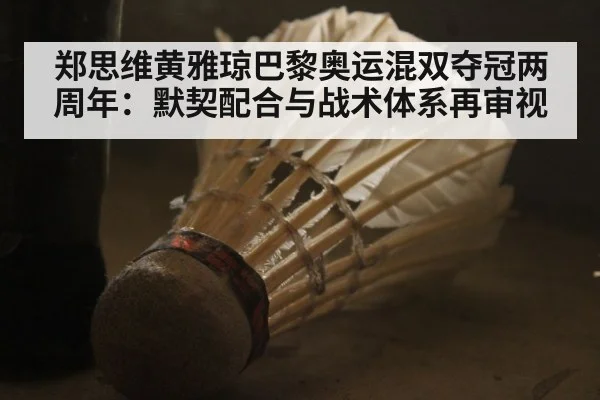 郑思维黄雅琼巴黎奥运混双夺冠两周年：默契配合与战术体系再审视