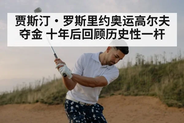 贾斯汀·罗斯里约奥运高尔夫夺金 十年后回顾历史性一杆