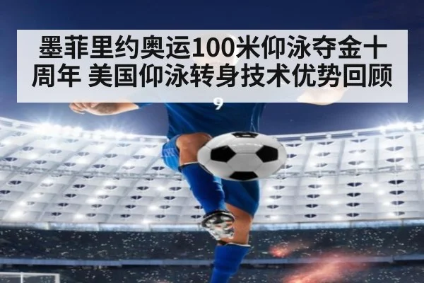 墨菲里约奥运100米仰泳夺金十周年 美国仰泳转身技术优势回顾