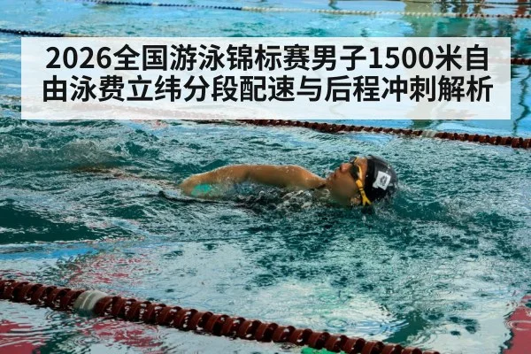 2026全国游泳锦标赛男子1500米自由泳费立纬分段配速与后程冲刺解析