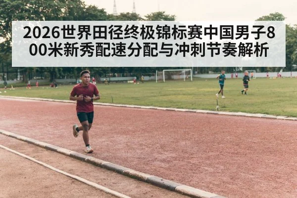 2026世界田径终极锦标赛中国男子800米新秀配速分配与冲刺节奏解析